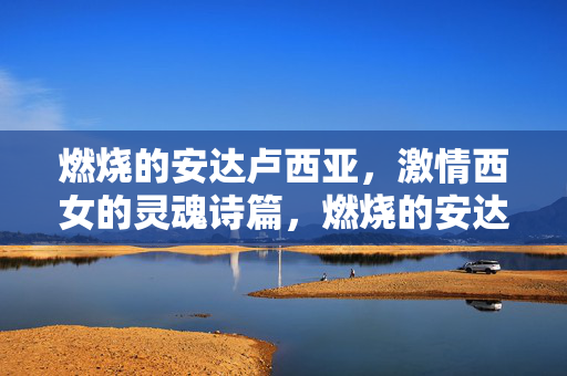 燃烧的安达卢西亚,激情西女的灵魂诗篇,燃烧的安达卢西亚,西女激情的灵魂诗篇