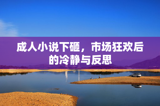 成人小说下砸,市场狂欢后的冷静与反思