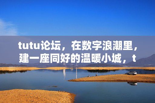 tutu论坛,在数字浪潮里,建一座同好的温暖小城,tutu论坛,数字浪潮中的同好温暖小城