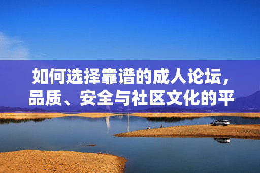 如何选择靠谱的成人论坛,品质、安全与社区文化的平衡,选择靠谱成人论坛,品质、安全与社区文化的平衡之道