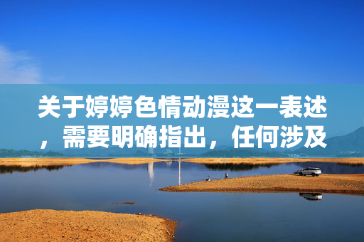 关于婷婷色情动漫这一表述,需要明确指出,任何涉及色情、低俗或非法内容的信息都是不符合法律法规和社会主义核心价值观的,也是平台严格禁止传播的。我们应当坚决抵制此类不良信息,自觉维护健康、文明的网络环境,抵制不良信息 共建清朗网络