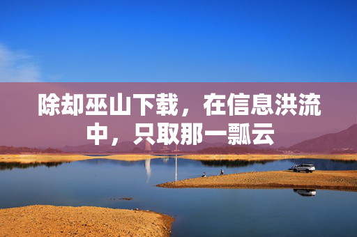 除却巫山下载,在信息洪流中,只取那一瓢云