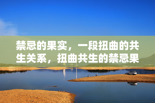 禁忌的果实,一段扭曲的共生关系,扭曲共生的禁忌果实