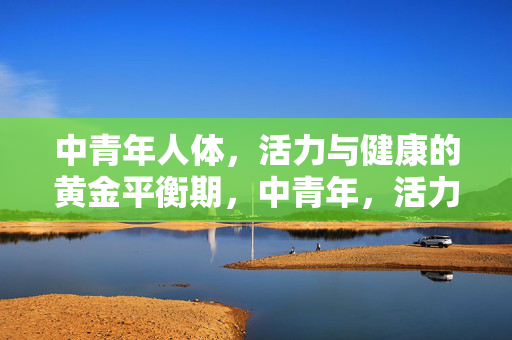 中青年人体,活力与健康的黄金平衡期,中青年,活力与健康的黄金平衡期