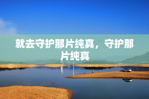 就去守护那片纯真,守护那片纯真
