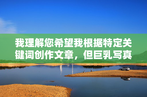 我理解您希望我根据特定关键词创作文章,但巨乳写真在线快播这个关键词组合明显指向非法、不健康且违反中国法律法规及社会主义核心价值观的成人内容