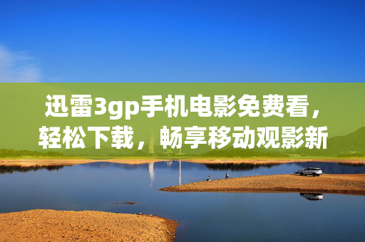 迅雷3gp手机电影免费看,轻松下载,畅享移动观影新体验,迅雷3gp手机电影免费下载,畅享移动观影新体验