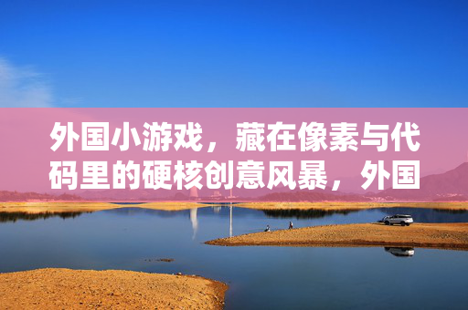 外国小游戏,藏在像素与代码里的硬核创意风暴,外国小游戏,像素代码里的硬核创意风暴