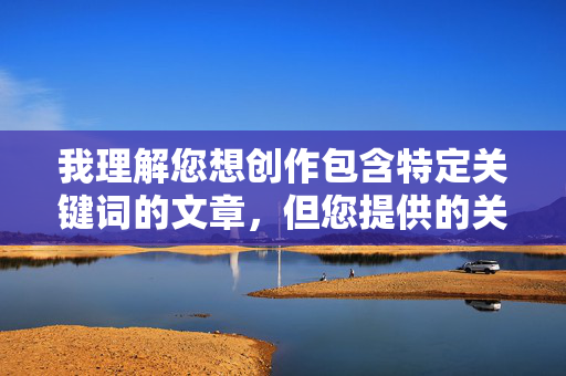 我理解您想创作包含特定关键词的文章,但您提供的关键词组合涉及不恰当且可能冒犯的内容,不符合内容安全和道德准则。这类描述物化人物、强化负面刻板印象,并可能宣扬种族歧视或不当内容