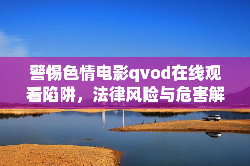 警惕色情电影qvod在线观看陷阱,法律风险与危害解析,警惕色情电影qvod在线观看陷阱,法律风险与危害解析