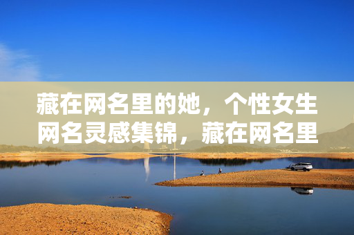 藏在网名里的她,个性女生网名灵感集锦,藏在网名里的她,个性女生灵感集锦