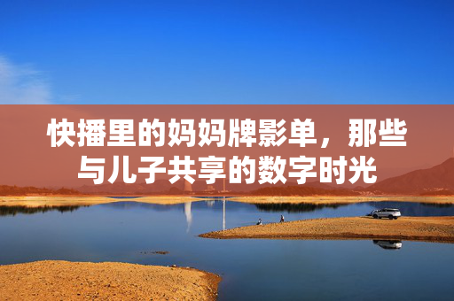快播里的妈妈牌影单,那些与儿子共享的数字时光