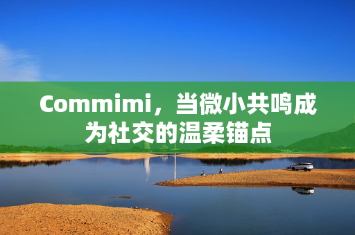 Commimi,当微小共鸣成为社交的温柔锚点
