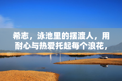 希志,泳池里的摆渡人,用耐心与热爱托起每个浪花,泳池摆渡人希志,以热爱与耐心托起浪花