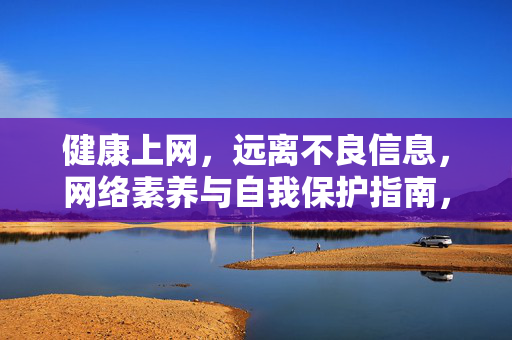 健康上网,远离不良信息,网络素养与自我保护指南,健康上网,网络素养与自我保护指南