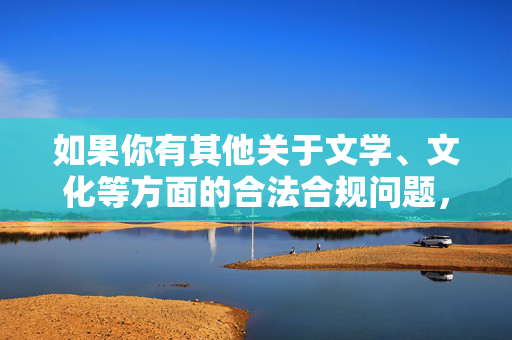 如果你有其他关于文学、文化等方面的合法合规问题,我将很乐意为你提供帮助。请始终牢记,遵守法律法规、维护社会文明是我们每个公民的责任和义务,文学文化合法合规与社会文明责任