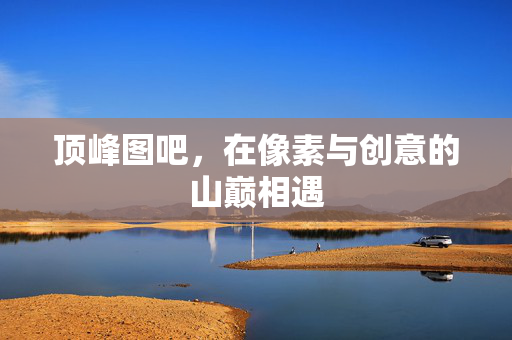 顶峰图吧,在像素与创意的山巅相遇