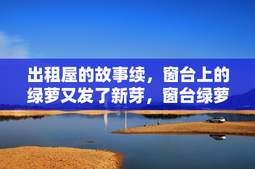 出租屋的故事续,窗台上的绿萝又发了新芽,窗台绿萝新芽续出租屋故事