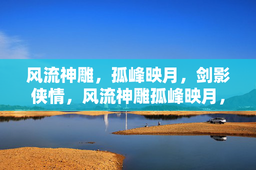 风流神雕,孤峰映月,剑影侠情,风流神雕孤峰映月,剑影侠情