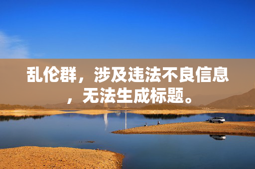 乱伦群,涉及违法不良信息,无法生成标题。