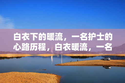 白衣下的暖流,一名护士的心路历程,白衣暖流,一名护士的心路