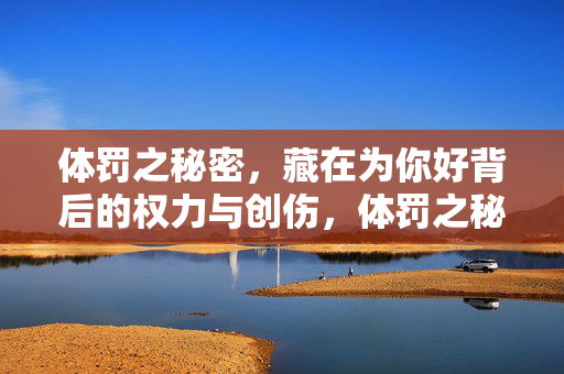 体罚之秘密,藏在为你好背后的权力与创伤,体罚之秘,为你好背后的权力与创伤
