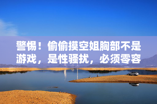 警惕!偷偷摸空姐胸部不是游戏,是性骚扰,必须零容忍!警惕!摸空姐胸部是性骚扰,不是游戏,必须零容忍!