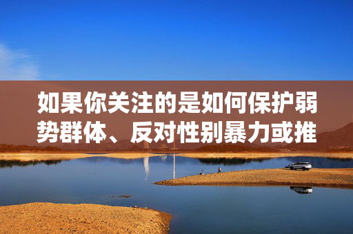 如果你关注的是如何保护弱势群体、反对性别暴力或推动法治建设,我们可以围绕这些积极主题进行讨论,例如,守护弱势群体,共筑无暴法治未来