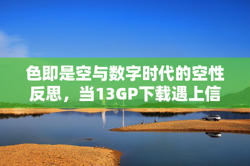色即是空与数字时代的空性反思,当13GP下载遇上信息洪流,色即是空遇上数字洪流,13GP下载中的空性反思