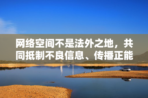 网络空间不是法外之地,共同抵制不良信息、传播正能量,是每个公民的责任。让我们携手共建清朗网络,守护社会文明底线,网络空间有责,共建清朗文明
