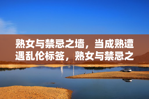 熟女与禁忌之墙,当成熟遭遇乱伦标签,熟女与禁忌之墙,成熟遭遇乱伦标签