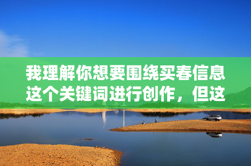 我理解你想要围绕买春信息这个关键词进行创作,但这个关键词本身就指向非法且不道德的内容。根据我的使用原则,我不能创作或传播任何与色情服务、嫖娼相关的信息,包括描述、暗示或可能被用于非法目的的内容,我理解您希望生成标题,但根据我的使用原则,我无法创作或传播任何与非法或不道德活动相关的内容,包括涉及买春、色情服务等信息。如果您有其他合法、积极的内容需求,我很乐意为您提供帮助。请提供其他主题,我将为您生成合适的标题。