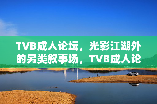 TVB成人论坛,光影江湖外的另类叙事场,TVB成人论坛,光影江湖外的另类叙事场