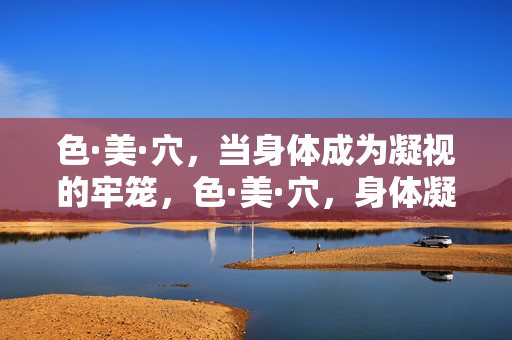 色·美·穴,当身体成为凝视的牢笼,色·美·穴,身体凝视的牢笼