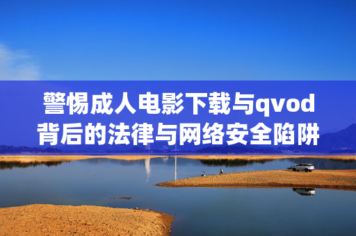 警惕成人电影下载与qvod背后的法律与网络安全陷阱,警惕成人电影下载与qvod背后的法律与网络安全陷阱