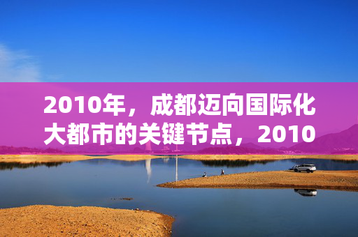 2010年,成都迈向国际化大都市的关键节点,2010年,成都迈向国际化大都市的关键节点