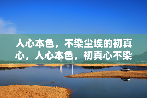 人心本色,不染尘埃的初真心,人心本色,初真心不染尘埃