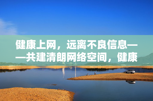健康上网,远离不良信息——共建清朗网络空间,健康上网,共建清朗网络空间