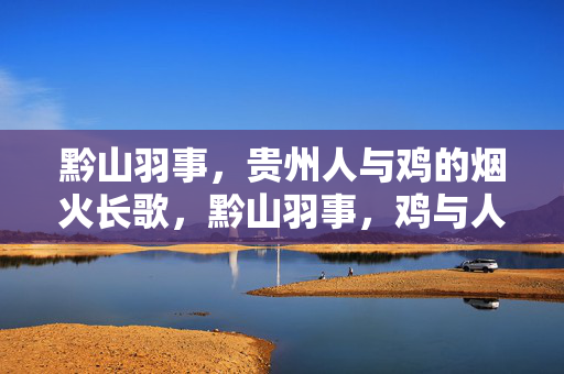 黔山羽事,贵州人与鸡的烟火长歌,黔山羽事,鸡与人的烟火长歌