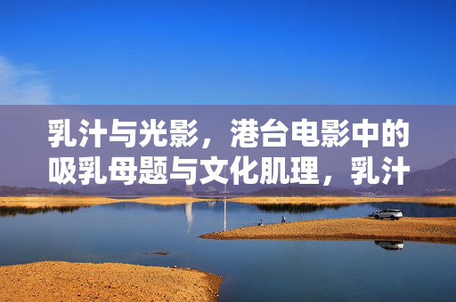 乳汁与光影,港台电影中的吸乳母题与文化肌理,乳汁光影,港台电影吸乳母题与文化肌理