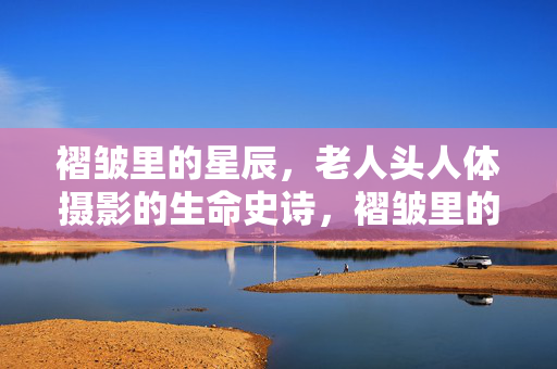 褶皱里的星辰,老人头人体摄影的生命史诗,褶皱里的星辰,老人头人体摄影的生命史诗