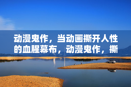 动漫鬼作,当动画撕开人性的血腥幕布,动漫鬼作,撕开人性的血幕