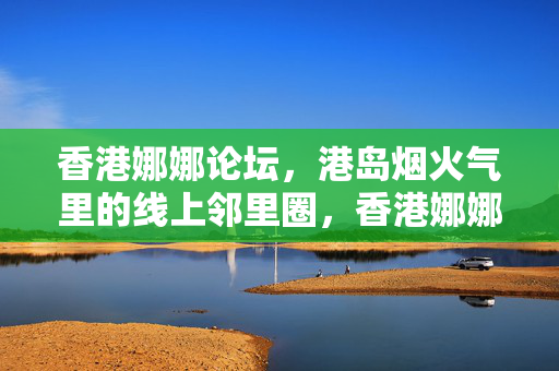 香港娜娜论坛,港岛烟火气里的线上邻里圈,香港娜娜论坛,港岛烟火气里的线上邻里圈