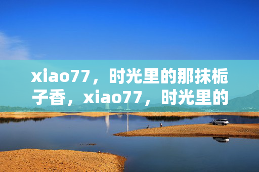 xiao77,时光里的那抹栀子香,xiao77,时光里的栀子香
