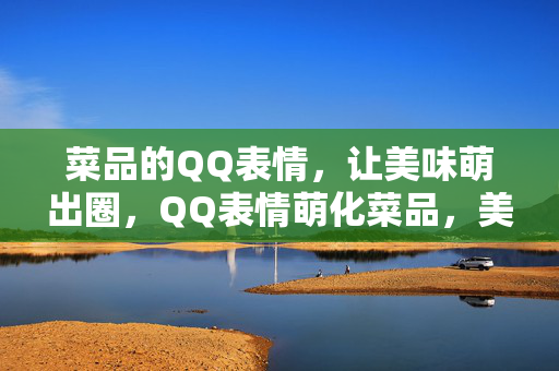 菜品的QQ表情,让美味萌出圈,QQ表情萌化菜品,美味出圈