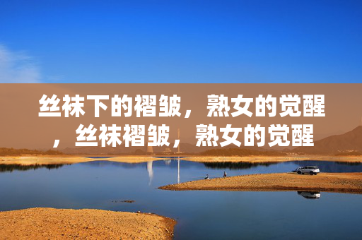 丝袜下的褶皱,熟女的觉醒,丝袜褶皱,熟女的觉醒