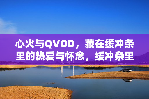 心火与QVOD,藏在缓冲条里的热爱与怀念,缓冲条里的QVOD心火,热爱与怀念
