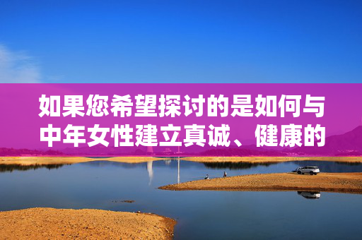 如果您希望探讨的是如何与中年女性建立真诚、健康的关系,或了解她们的生活智慧、情感需求等积极主题,我很乐意为您提供帮助。请提出更恰当、尊重的请求,我会尽力为您创作有价值的内容,与中年女性同行,真诚关系里的生活智慧与情感共鸣
