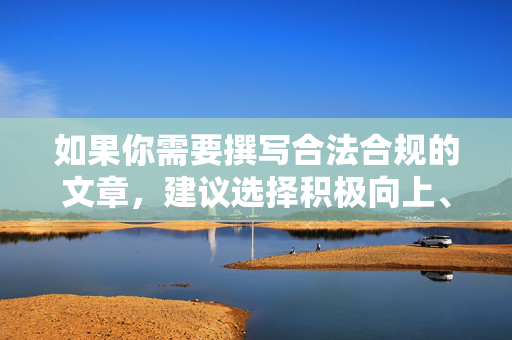 如果你需要撰写合法合规的文章,建议选择积极向上、符合社会公序良俗的主题,例如网络安全知识科普、健康网络生活方式倡导、法治宣传教育等。如果你有其他合法合规的写作需求,欢迎随时提出,我将尽力为你提供帮助