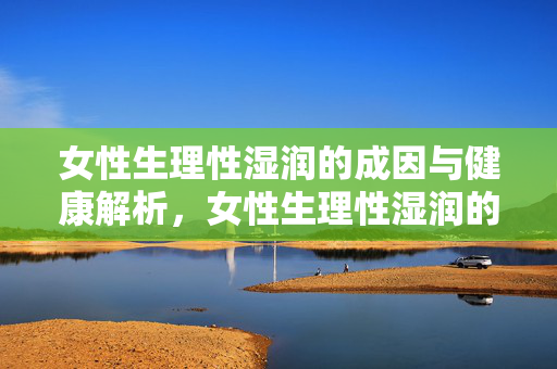 女性生理性湿润的成因与健康解析,女性生理性湿润的成因与健康解析